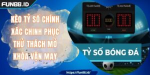 Kèo Tỷ Số Chính Xác FUN88 Chinh Phục Thử Thách Mở Vận May