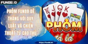 Phỏm FUN88 Dễ Thắng Với Quy Luật Và Chiến Thuật Từ Cao Thủ